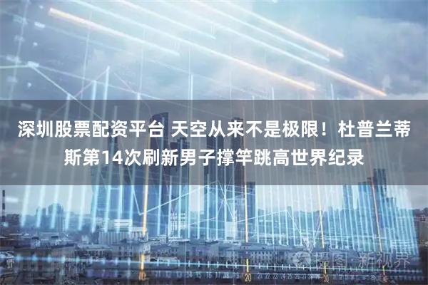 深圳股票配资平台 天空从来不是极限！杜普兰蒂斯第14次刷新男子撑竿跳高世界纪录