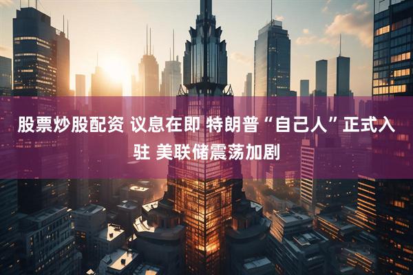 股票炒股配资 议息在即 特朗普“自己人”正式入驻 美联储震荡加剧