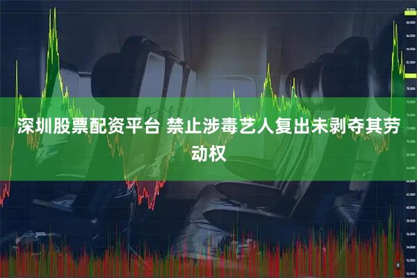 深圳股票配资平台 禁止涉毒艺人复出未剥夺其劳动权