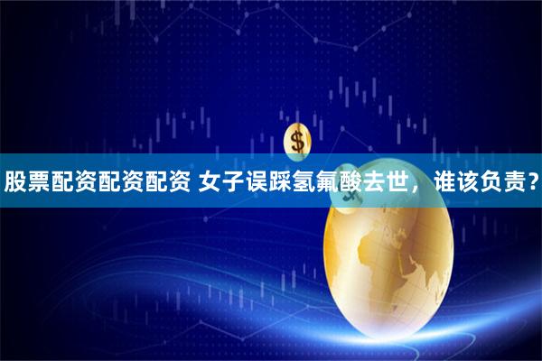 股票配资配资配资 女子误踩氢氟酸去世，谁该负责？