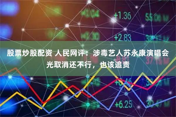 股票炒股配资 人民网评：涉毒艺人苏永康演唱会光取消还不行，也该追责