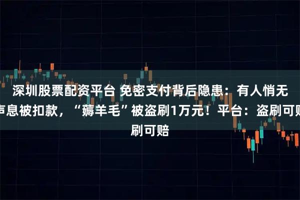 深圳股票配资平台 免密支付背后隐患：有人悄无声息被扣款，“薅羊毛”被盗刷1万元！平台：盗刷可赔