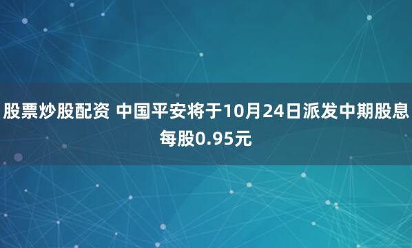 股票炒股配资 中国平安将于10月24日派发中期股息每股0.95元
