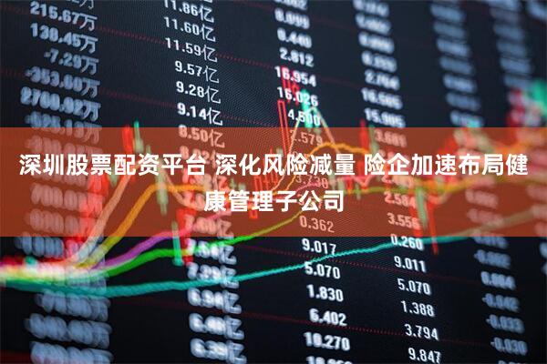 深圳股票配资平台 深化风险减量 险企加速布局健康管理子公司