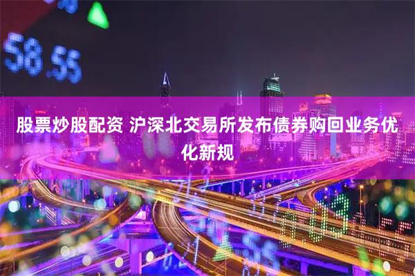 股票炒股配资 沪深北交易所发布债券购回业务优化新规