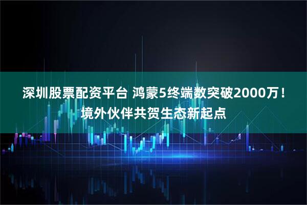 深圳股票配资平台 鸿蒙5终端数突破2000万！境外伙伴共贺生态新起点