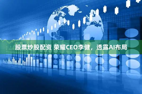 股票炒股配资 荣耀CEO李健，透露AI布局