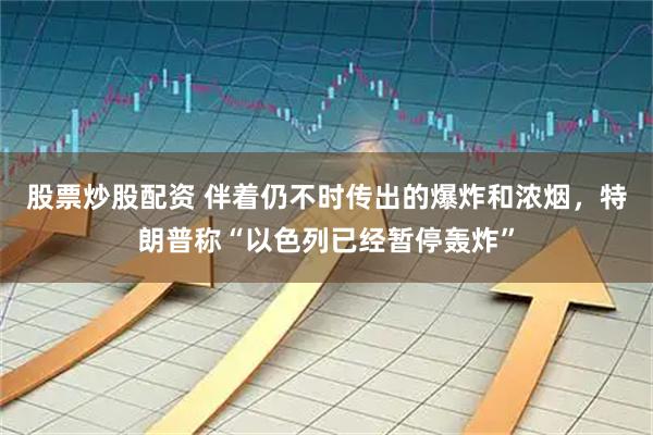 股票炒股配资 伴着仍不时传出的爆炸和浓烟，特朗普称“以色列已经暂停轰炸”
