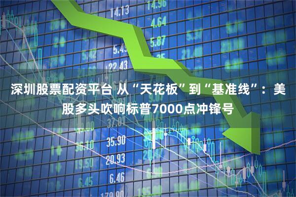 深圳股票配资平台 从“天花板”到“基准线”：美股多头吹响标普7000点冲锋号