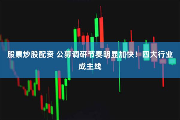 股票炒股配资 公募调研节奏明显加快！四大行业成主线
