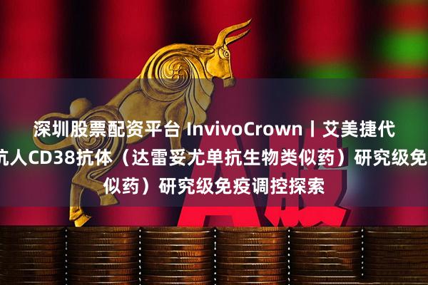 深圳股票配资平台 InvivoCrown丨艾美捷代理BioSIM抗人CD38抗体（达雷妥尤单抗生物类似药）研究级免疫调控探索
