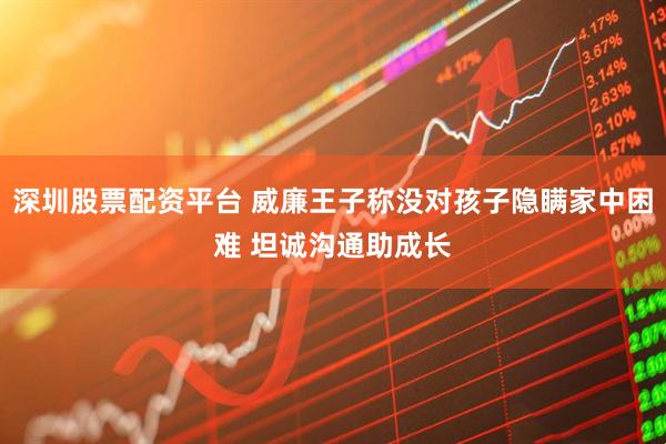 深圳股票配资平台 威廉王子称没对孩子隐瞒家中困难 坦诚沟通助成长