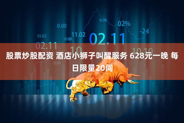 股票炒股配资 酒店小狮子叫醒服务 628元一晚 每日限量20间
