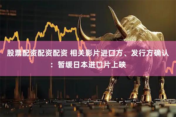 股票配资配资配资 相关影片进口方、发行方确认：暂缓日本进口片上映