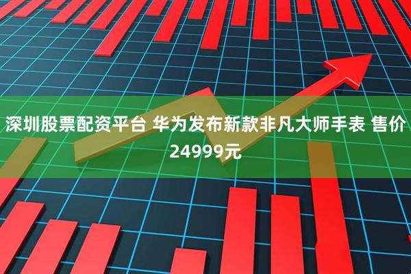 深圳股票配资平台 华为发布新款非凡大师手表 售价24999元