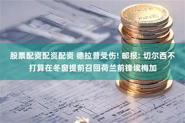 股票配资配资配资 德拉普受伤! 邮报: 切尔西不打算在冬窗提前召回荷兰前锋埃梅加