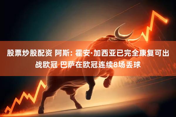 股票炒股配资 阿斯: 霍安·加西亚已完全康复可出战欧冠 巴萨在欧冠连续8场丢球