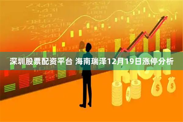 深圳股票配资平台 海南瑞泽12月19日涨停分析