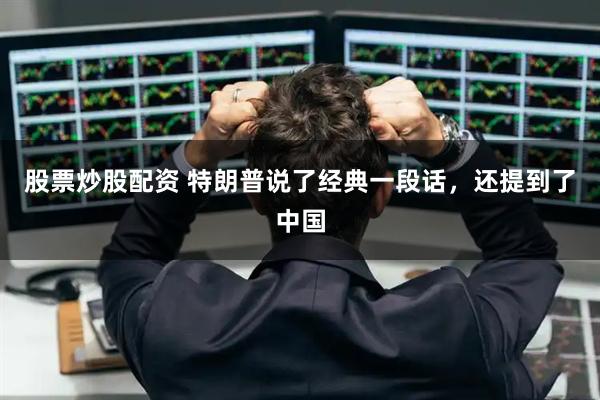 股票炒股配资 特朗普说了经典一段话，还提到了中国