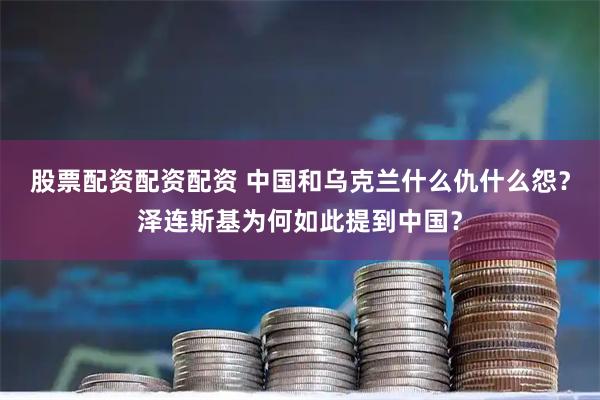 股票配资配资配资 中国和乌克兰什么仇什么怨？泽连斯基为何如此提到中国？