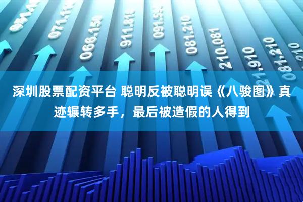 深圳股票配资平台 聪明反被聪明误《八骏图》真迹辗转多手，最后被造假的人得到