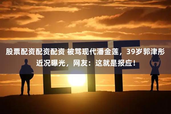 股票配资配资配资 被骂现代潘金莲，39岁郭津彤近况曝光，网友：这就是报应！