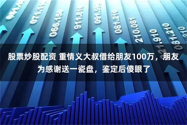 股票炒股配资 重情义大叔借给朋友100万，朋友为感谢送一瓷盘，鉴定后傻眼了