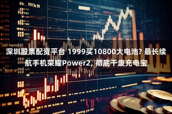 深圳股票配资平台 1999买10800大电池? 最长续航手机荣耀Power2, 彻底干废充电宝