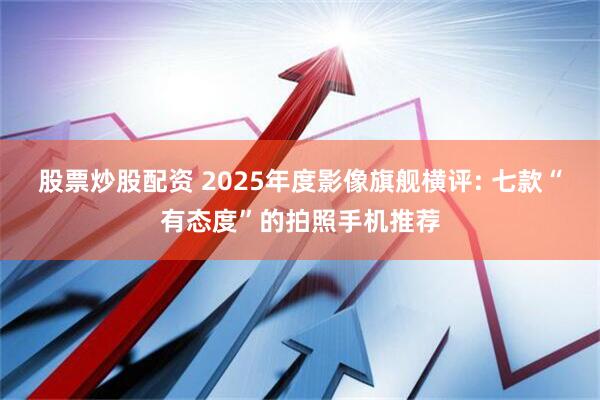 股票炒股配资 2025年度影像旗舰横评: 七款“有态度”的拍照手机推荐