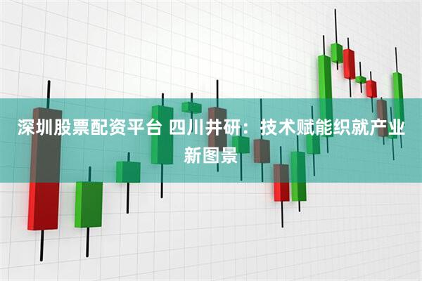深圳股票配资平台 四川井研：技术赋能织就产业新图景