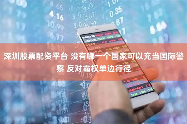 深圳股票配资平台 没有哪一个国家可以充当国际警察 反对霸权单边行径