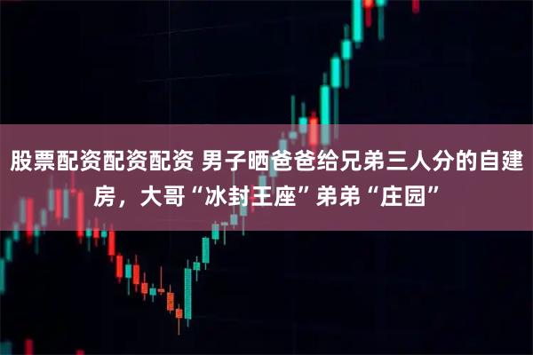 股票配资配资配资 男子晒爸爸给兄弟三人分的自建房，大哥“冰封王座”弟弟“庄园”