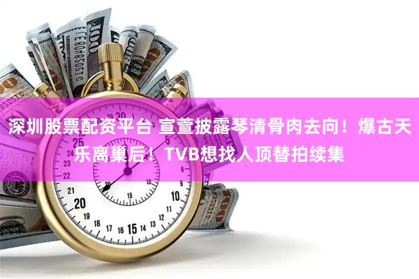 深圳股票配资平台 宣萱披露琴清骨肉去向！爆古天乐离巢后！TVB想找人顶替拍续集