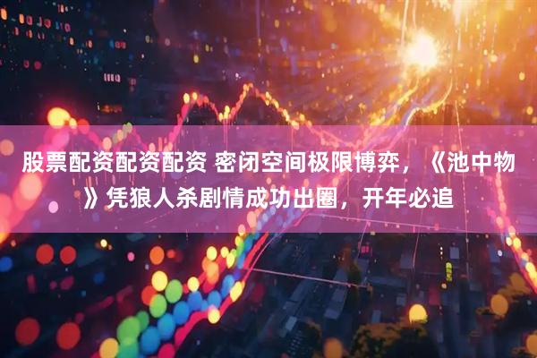 股票配资配资配资 密闭空间极限博弈，《池中物》凭狼人杀剧情成功出圈，开年必追