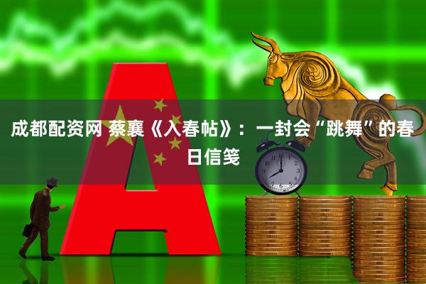 成都配资网 蔡襄《入春帖》：一封会“跳舞”的春日信笺