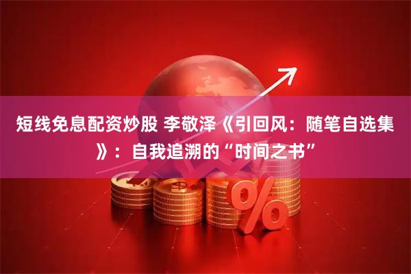 短线免息配资炒股 李敬泽《引回风：随笔自选集》：自我追溯的“时间之书”