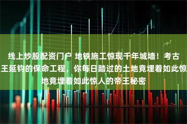 线上炒股配资门户 地铁施工惊现千年城墙！考古教授惊呼这是王延钧的保命工程，你每日踏过的土地竟埋着如此惊人的帝王秘密