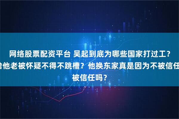 网络股票配资平台 吴起到底为哪些国家打过工？为啥他老被怀疑不得不跳槽？他换东家真是因为不被信任吗？