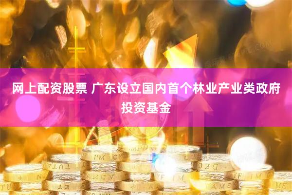 网上配资股票 广东设立国内首个林业产业类政府投资基金