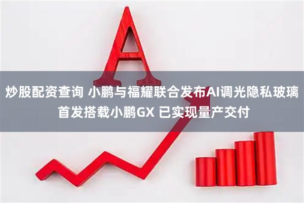炒股配资查询 小鹏与福耀联合发布AI调光隐私玻璃 首发搭载小鹏GX 已实现量产交付