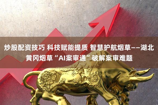 炒股配资技巧 科技赋能提质 智慧护航烟草——湖北黄冈烟草“AI案审通”破解案审难题