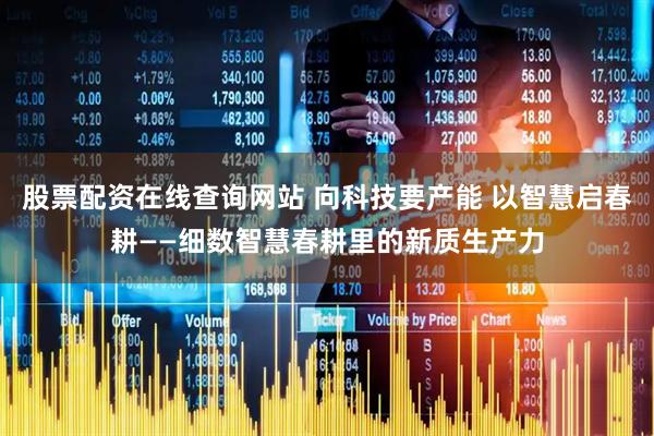 股票配资在线查询网站 向科技要产能 以智慧启春耕——细数智慧春耕里的新质生产力