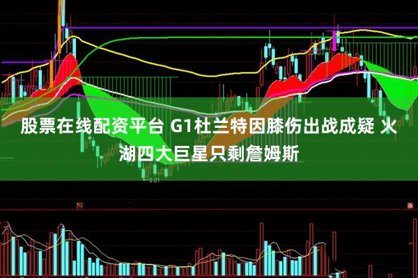 股票在线配资平台 G1杜兰特因膝伤出战成疑 火湖四大巨星只剩詹姆斯