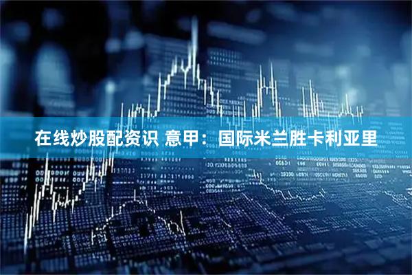 在线炒股配资识 意甲：国际米兰胜卡利亚里