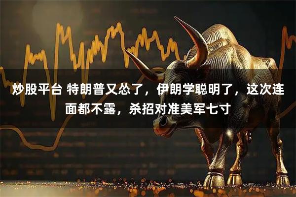 炒股平台 特朗普又怂了，伊朗学聪明了，这次连面都不露，杀招对准美军七寸