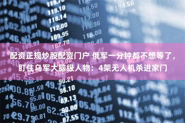 配资正规炒股配资门户 俄军一分钟都不想等了，盯住乌军大脑级人物：4架无人机杀进家门