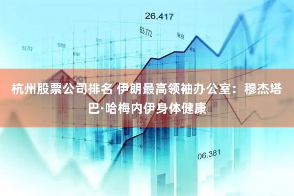 杭州股票公司排名 伊朗最高领袖办公室：穆杰塔巴·哈梅内伊身体健康