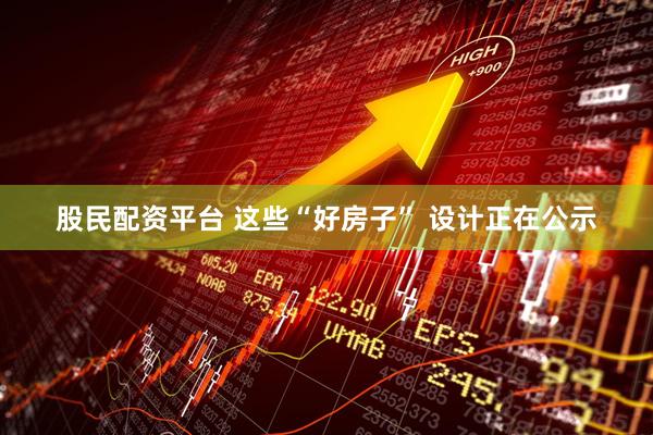 股民配资平台 这些“好房子” 设计正在公示