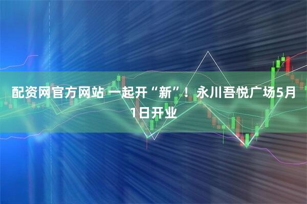 配资网官方网站 一起开“新”！永川吾悦广场5月1日开业
