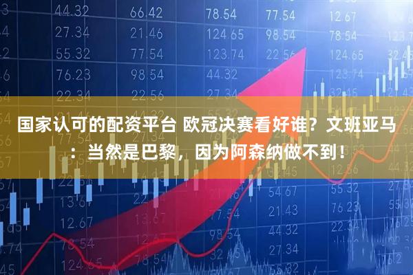 国家认可的配资平台 欧冠决赛看好谁？文班亚马：当然是巴黎，因为阿森纳做不到！